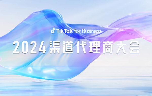 TikTok for Business 2024 渠道代理商大会：揭秘三大出海行业增长点，乘风起势